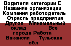 Водители категории Е › Название организации ­ Компания-работодатель › Отрасль предприятия ­ Другое › Минимальный оклад ­ 50 000 - Все города Работа » Вакансии   . Тульская обл.